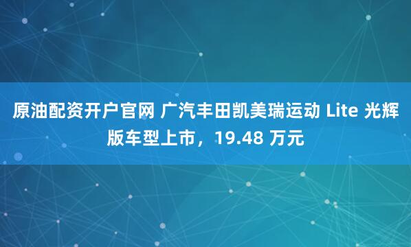 原油配资开户官网 广汽丰田凯美瑞运动 Lite 光辉版车型上市，19.48 万元