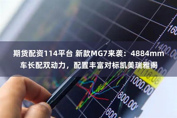 期货配资114平台 新款MG7来袭：4884mm车长配双动力，配置丰富对标凯美瑞雅阁