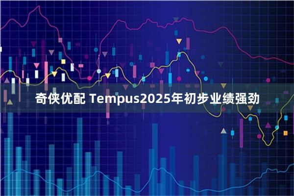 奇侠优配 Tempus2025年初步业绩强劲